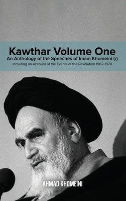 Kawthar Volume One: An Anthology of the Speeches of Imam Khomeini (r) Including an Account of the Events of the Revolution 1962-1978 by Khomeini, Ruhollah