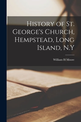 History of St. George's Church, Hempstead, Long Island, N.Y by Moore, William H.