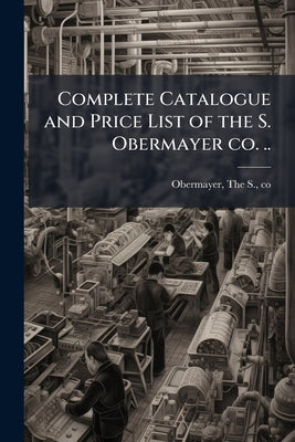 Complete Catalogue and Price List of the S. Obermayer co. .. by Obermayer, The S. Co [From Old Catalog