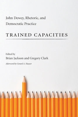Trained Capacities: John Dewey, Rhetoric, and Democratic Practice by Jackson, Brian
