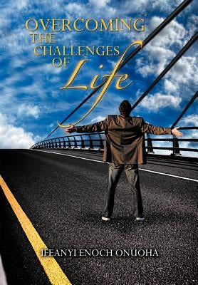Overcoming the Challenges of Life by Onuoha, Ifeanyi Enoch
