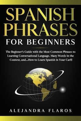 Spanish Phrases for Beginners: The Beginner's Guide with the Most Common Phrases to Learning Conversational Language. Many Words in the Context, and. by Flaros, Alejandra