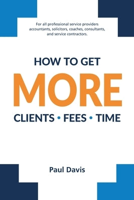 How To Get More Clients, Fees, Time by Davis, Paul