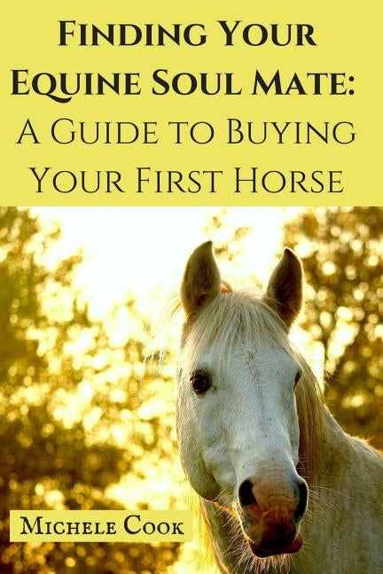 Finding Your Equine Soulmate: A Guide to Buying A Horse by Cook, Michele M.