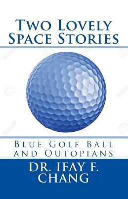 Two Lovely Space Stories: Blue Golf Ball and Outopians by Chang, Ifay F.