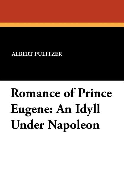 Romance of Prince Eugene: An Idyll Under Napoleon by Pulitzer, Albert