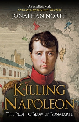 Killing Napoleon: The Plot to Blow Up Bonaparte by North, Jonathan