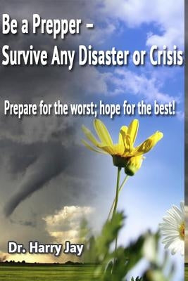 Be A Prepper: Prepare for The Worst, Hope for The Best! by Jay, Harry