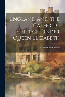 England and the Catholic Church Under Queen Elizabeth by Meyer, Arnold Oskar