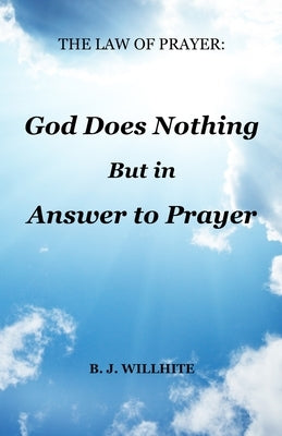 The Law of Prayer: God Does Nothing but in Answer to Prayer by Willhite, B. J.