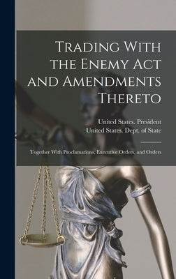 Trading With the Enemy Act and Amendments Thereto: Together With Proclamations, Executive Orders, and Orders by United States Dept of State