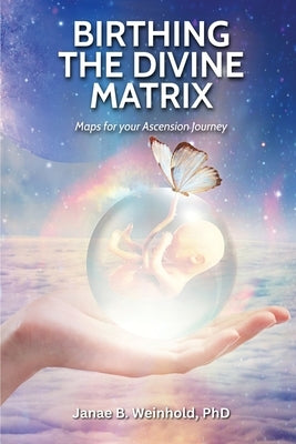 Birthing the Divine Matrix: Maps for Your Ascension Journey by Weinhold, Janae B.