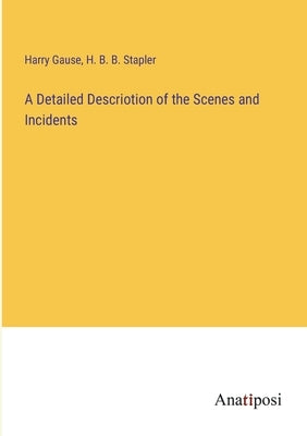 A Detailed Descriotion of the Scenes and Incidents by Gause, Harry