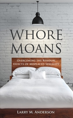 Whore Moans: Overcoming the Residual Effects of Misplaced Sexuality by Anderson, Larry M.