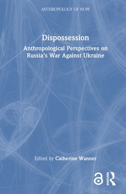 Dispossession: Anthropological Perspectives on Russia's War Against Ukraine by Wanner, Catherine