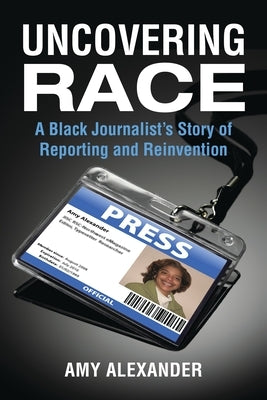 Uncovering Race: A Black Journalist's Story of Reporting and Reinvention by Alexander, Amy