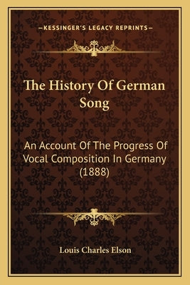 The History Of German Song: An Account Of The Progress Of Vocal Composition In Germany (1888) by Elson, Louis Charles