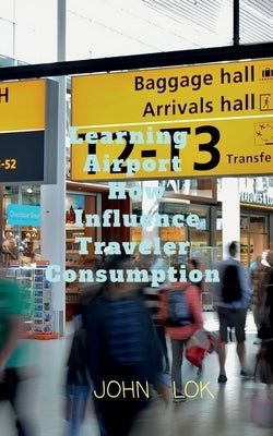 Learning Airports How Influence Traveler Consumption by Lok, John