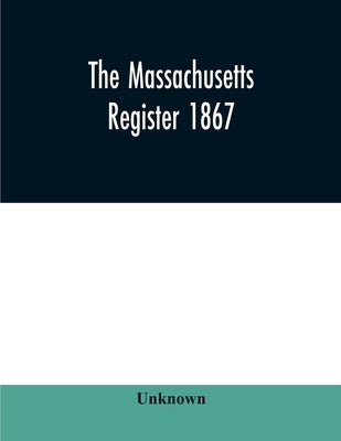 The Massachusetts register 1867, Containing a record of State and County Officers. And a Directory of Merchants, Manufactures, Etc. by Unknown