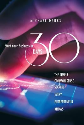 Start Your Business in 30 Days: The Simple Common Sense Secrets Every Successful Entrepreneur Knows by Danks, Michael