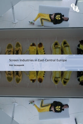Screen Industries in East-Central Europe by Szczepanik, Petr