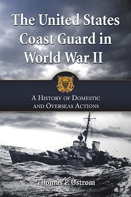 The United States Coast Guard in World War II: A History of Domestic and Overseas Actions by Ostrom, Thomas P.