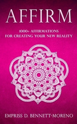 Affirm: 1000+ Affirmations for Creating Your New Reality by Bennett-Moreno, Empriss D.
