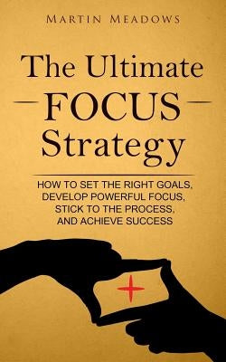 The Ultimate Focus Strategy: How to Set the Right Goals, Develop Powerful Focus, Stick to the Process, and Achieve Success by Meadows, Martin