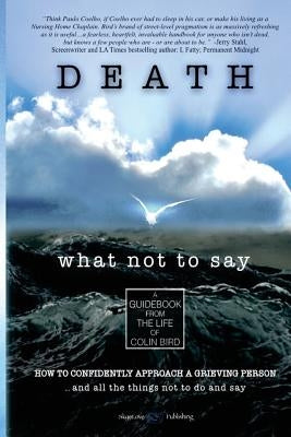 Death: What Not To Say: How To Confidently Approach a Grieving Person ... and all the things not to do and say by Bird, Colin