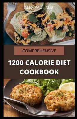 Comprehensive 1200 Calorie Diet Cookbook: Essential Guide Plus Quick and Easy Recipes for Delicious Low-fat Breakfasts, Lunches, Dinners, and Desserts by Paul M. D., Alex