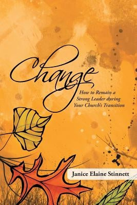 Change: How to Remain a Strong Leader During Your Church's Transition by Stinnett, Janice Elaine