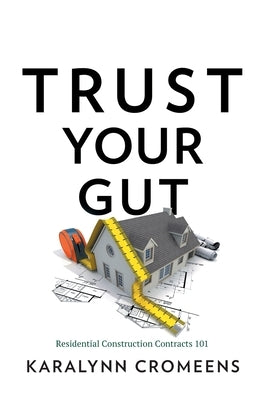 Trust Your Gut: Residential Construction Contracts 101 by Cromeens, Karalynn