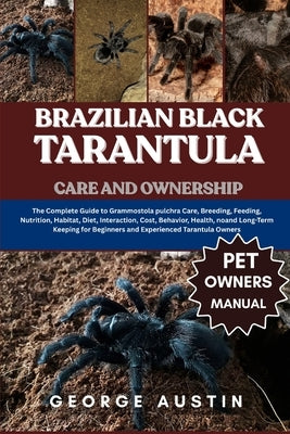 Brazilian Black Tarantula Care and Ownership: The Complete Guide to Grammostola pulchra Care, Breeding, Feeding, Nutrition, Habitat, Diet, Interaction by Austin, George