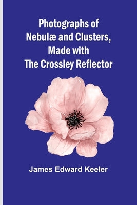 Photographs of Nebulæ and Clusters, Made with the Crossley Reflector by Keeler, James Edward