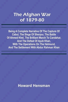 The Afghan War of 1879-80; Being a Complete Narrative of the Capture of Cabul, the Siege of Sherpur, the Battle of Ahmed Khel, the Brilliant March to by Hensman, Howard