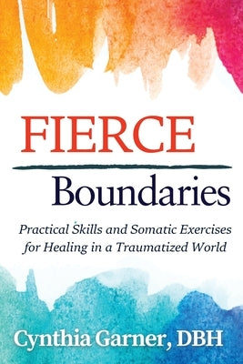 Fierce Boundaries: Practical Skills and Somatic Exercises for Healing in a Traumatized World by Garner, Cynthia