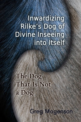 Inwardizing Rilke's Dog of Divine Inseeing Into Itself by Mogenson, Greg