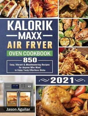 Kalorik Maxx Air Fryer Oven Cookbook 2021: 850 Easy, Vibrant & Mouthwatering Recipes for Anyone Who Want to Enjoy Tasty Effortless Dishe by Aguilar, Jason