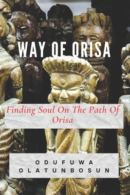 Way of Orisa: Finding Soul On The Path Of Orisa by Olatunbosun, Odufuwa