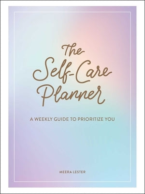 The Self-Care Planner: A Weekly Guide to Prioritize You by Lester, Meera