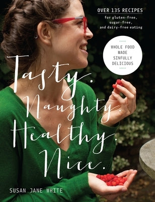 Tasty. Naughty. Healthy. Nice.: Whole Food Made Sinfully Delicious-Over 135 Recipes for Wheat-Free, Sugar-Free, and Dairy-Free Eating by White, Susan Jane