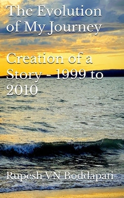 The Evolution of My Journey: Creation of a Story - 1999 to 2010 by Boddapati, Rupesh Venkatanaga