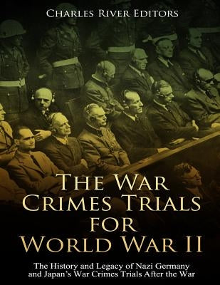 The War Crimes Trials for World War II: The History and Legacy of Nazi Germany and Japan's War Crimes Trials After the War by Charles River