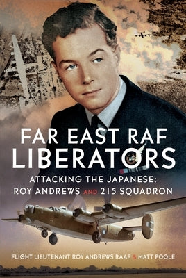 Far East RAF Liberators: Attacking the Japanese: Roy Andrews and 215 Squadron by Poole, Matt
