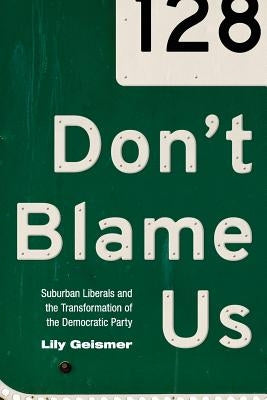 Don't Blame Us: Suburban Liberals and the Transformation of the Democratic Party by Geismer, Lily