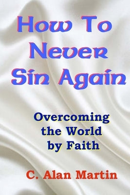 How to Never Sin Again: Overcoming the World by Faith by Martin, C. Alan