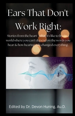 Ears That Don't Work Right: Stories From the Heart - What It's Like to Live in a World Where You Can't Depend On the Words You Hear & How Hearing Aids by Huning, Au D. Devon