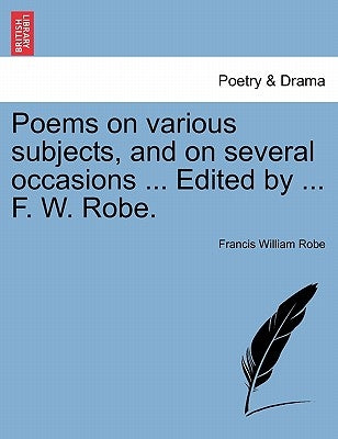 Poems on Various Subjects, and on Several Occasions ... Edited by ... F. W. Robe. by Robe, Francis William