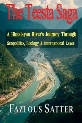 The Teesta Saga: A Himalayan River's Journey Through Geopolitics, Ecology & International Laws by Satter, Fazlous