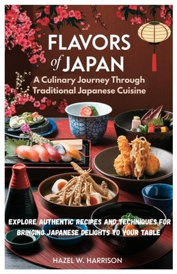Flavors of Japan A Culinary Journey Through Traditional Japanese Cuisine: Explore Authentic Recipes and Techniques for Bringing Japanese Delights to Y by Harrison, Hazel W.